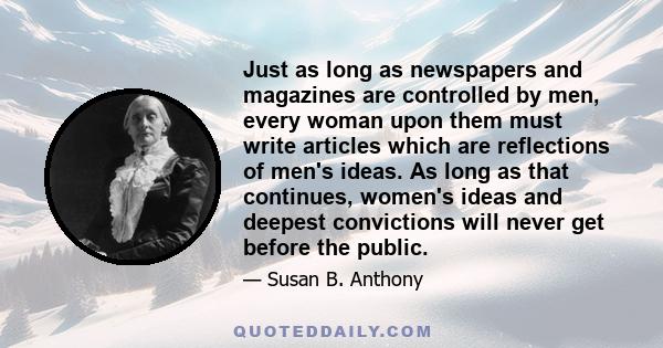 Just as long as newspapers and magazines are controlled by men, every woman upon them must write articles which are reflections of men's ideas. As long as that continues, women's ideas and deepest convictions will never 