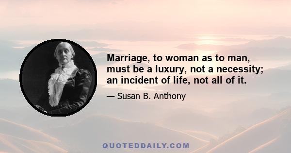 Marriage, to woman as to man, must be a luxury, not a necessity; an incident of life, not all of it.