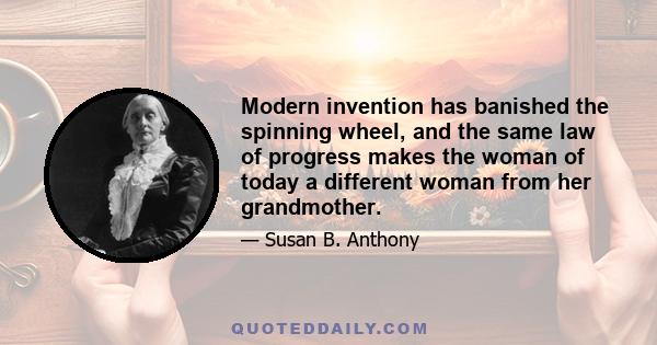 Modern invention has banished the spinning wheel, and the same law of progress makes the woman of today a different woman from her grandmother.