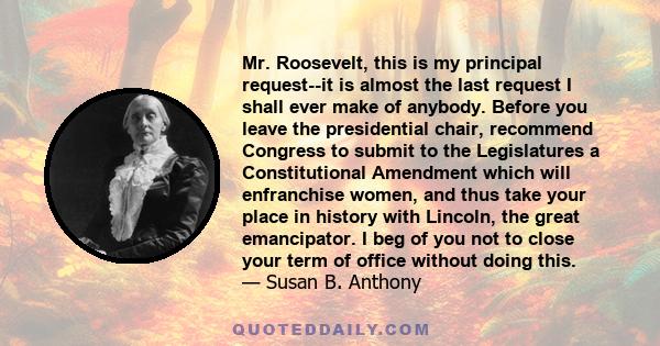 Mr. Roosevelt, this is my principal request--it is almost the last request I shall ever make of anybody. Before you leave the presidential chair, recommend Congress to submit to the Legislatures a Constitutional