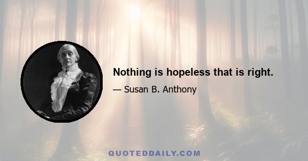 Nothing is hopeless that is right.