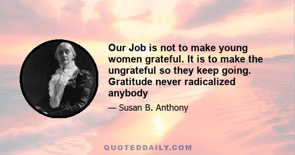 Our Job is not to make young women grateful. It is to make the ungrateful so they keep going. Gratitude never radicalized anybody