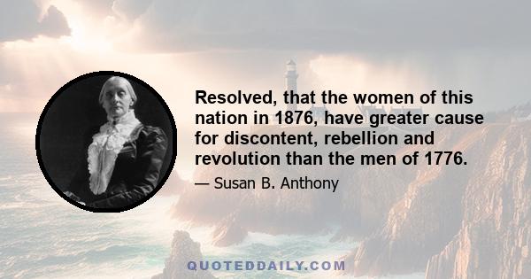 Resolved, that the women of this nation in 1876, have greater cause for discontent, rebellion and revolution than the men of 1776.