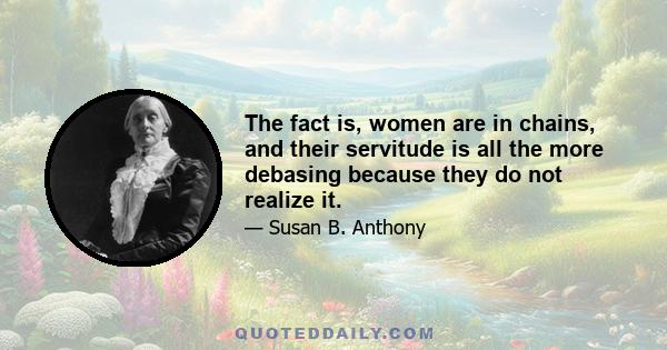 The fact is, women are in chains, and their servitude is all the more debasing because they do not realize it.