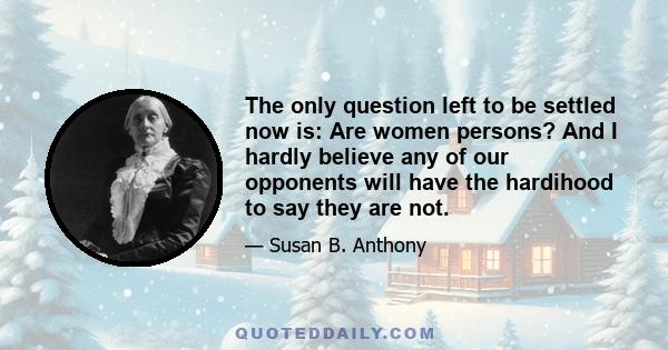 The only question left to be settled now is: Are women persons? And I hardly believe any of our opponents will have the hardihood to say they are not.