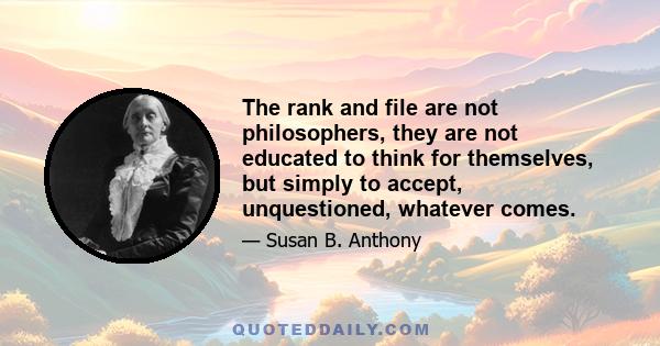 The rank and file are not philosophers, they are not educated to think for themselves, but simply to accept, unquestioned, whatever comes.