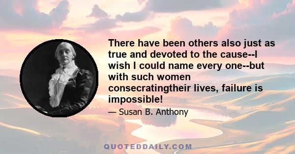 There have been others also just as true and devoted to the cause--I wish I could name every one--but with such women consecratingtheir lives, failure is impossible!