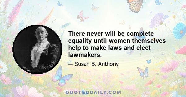 There never will be complete equality until women themselves help to make laws and elect lawmakers.