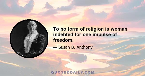 To no form of religion is woman indebted for one impulse of freedom.