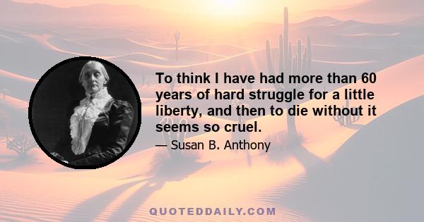 To think I have had more than 60 years of hard struggle for a little liberty, and then to die without it seems so cruel.