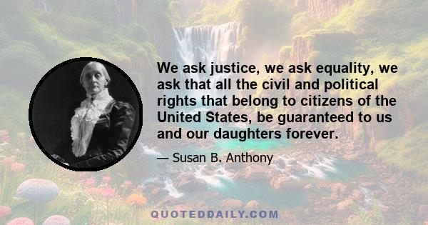 We ask justice, we ask equality, we ask that all the civil and political rights that belong to citizens of the United States, be guaranteed to us and our daughters forever.