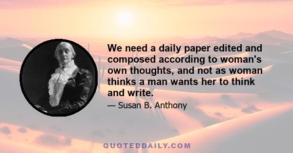 We need a daily paper edited and composed according to woman's own thoughts, and not as woman thinks a man wants her to think and write.