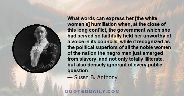 What words can express her [the white woman’s] humiliation when, at the close of this long conflict, the government which she had served so faithfully held her unworthy of a voice in its councils, while it recognized as 