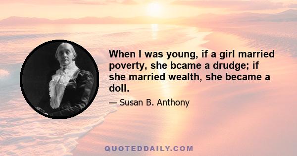 When I was young, if a girl married poverty, she bcame a drudge; if she married wealth, she became a doll.