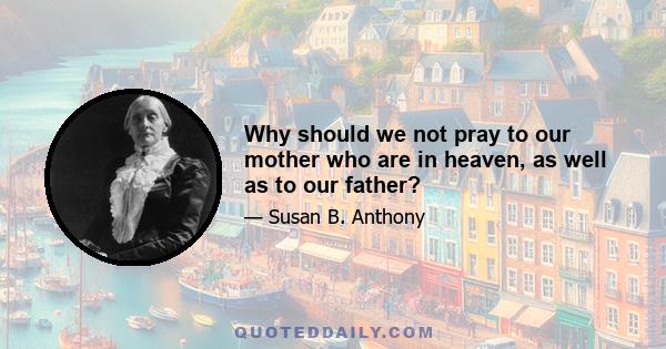 Why should we not pray to our mother who are in heaven, as well as to our father?