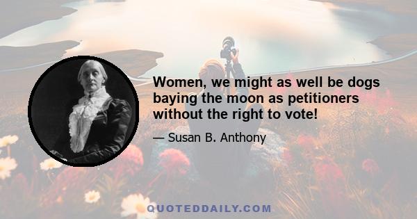 Women, we might as well be dogs baying the moon as petitioners without the right to vote!