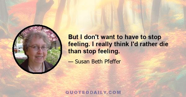 But I don't want to have to stop feeling. I really think I'd rather die than stop feeling.