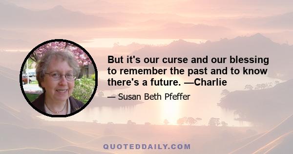 But it's our curse and our blessing to remember the past and to know there's a future. —Charlie