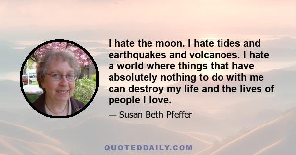 I hate the moon. I hate tides and earthquakes and volcanoes. I hate a world where things that have absolutely nothing to do with me can destroy my life and the lives of people I love.