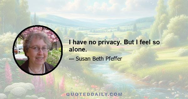 I have no privacy. But I feel so alone.