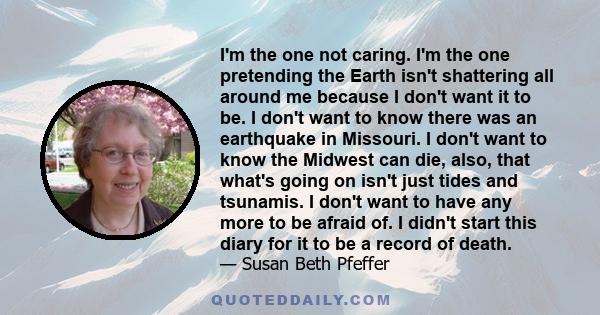 I'm the one not caring. I'm the one pretending the Earth isn't shattering all around me because I don't want it to be. I don't want to know there was an earthquake in Missouri. I don't want to know the Midwest can die,