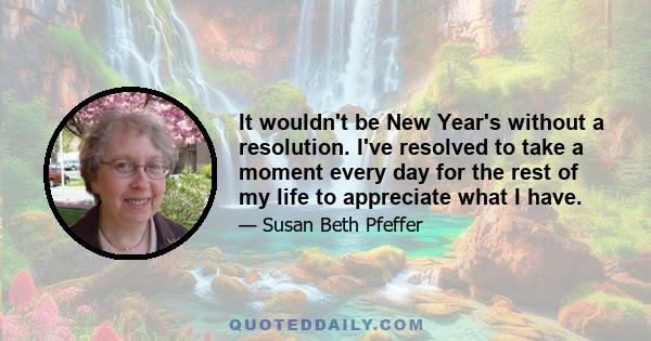 It wouldn't be New Year's without a resolution. I've resolved to take a moment every day for the rest of my life to appreciate what I have.