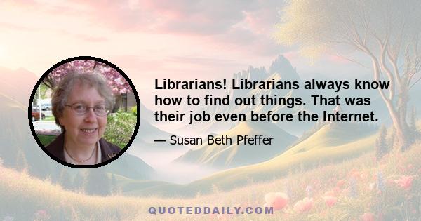 Librarians! Librarians always know how to find out things. That was their job even before the Internet.