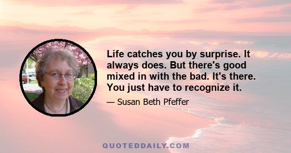 Life catches you by surprise. It always does. But there's good mixed in with the bad. It's there. You just have to recognize it.