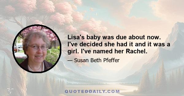 Lisa's baby was due about now. I've decided she had it and it was a girl. I've named her Rachel.