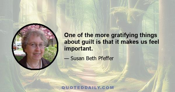 One of the more gratifying things about guilt is that it makes us feel important.