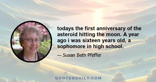 todays the first anniversary of the asteroid hitting the moon. A year ago i was sixteen years old, a sophomore in high school.