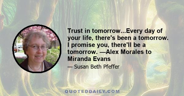 Trust in tomorrow...Every day of your life, there's been a tomorrow. I promise you, there'll be a tomorrow. —Alex Morales to Miranda Evans