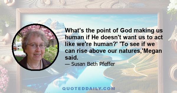 What's the point of God making us human if He doesn't want us to act like we're human?' 'To see if we can rise above our natures,'Megan said.