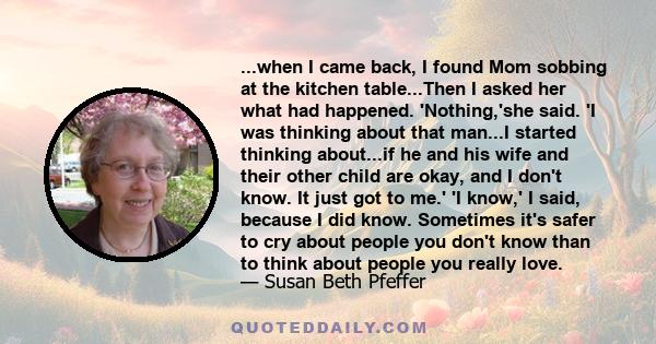 ...when I came back, I found Mom sobbing at the kitchen table...Then I asked her what had happened. 'Nothing,'she said. 'I was thinking about that man...I started thinking about...if he and his wife and their other