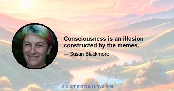 Consciousness is an illusion constructed by the memes.