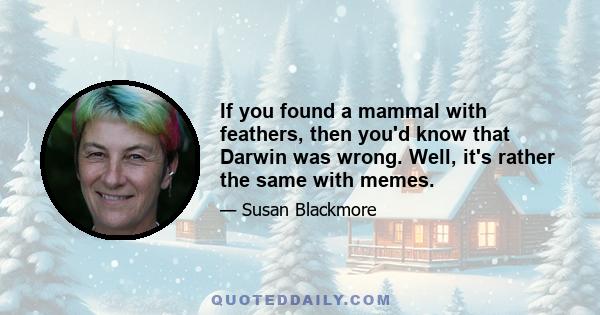 If you found a mammal with feathers, then you'd know that Darwin was wrong. Well, it's rather the same with memes.