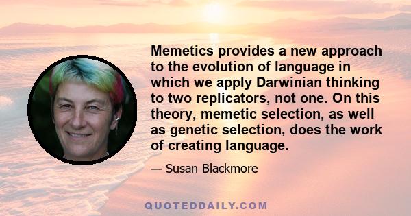 Memetics provides a new approach to the evolution of language in which we apply Darwinian thinking to two replicators, not one. On this theory, memetic selection, as well as genetic selection, does the work of creating