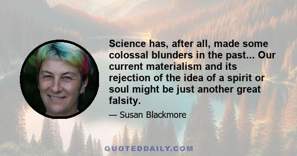 Science has, after all, made some colossal blunders in the past... Our current materialism and its rejection of the idea of a spirit or soul might be just another great falsity.