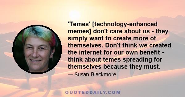 'Temes' [technology-enhanced memes] don't care about us - they simply want to create more of themselves. Don't think we created the internet for our own benefit - think about temes spreading for themselves because they