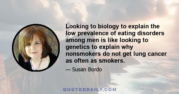 Looking to biology to explain the low prevalence of eating disorders among men is like looking to genetics to explain why nonsmokers do not get lung cancer as often as smokers.