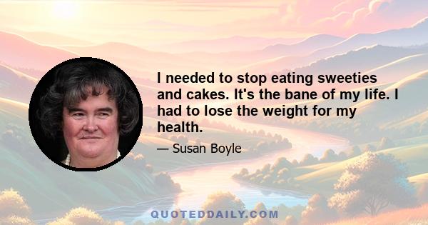 I needed to stop eating sweeties and cakes. It's the bane of my life. I had to lose the weight for my health.