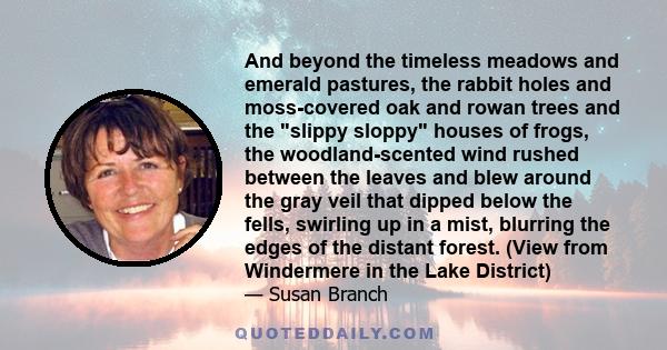 And beyond the timeless meadows and emerald pastures, the rabbit holes and moss-covered oak and rowan trees and the slippy sloppy houses of frogs, the woodland-scented wind rushed between the leaves and blew around the