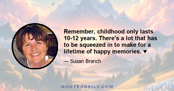 Remember, childhood only lasts 10-12 years. There's a lot that has to be squeezed in to make for a lifetime of happy memories. ♥