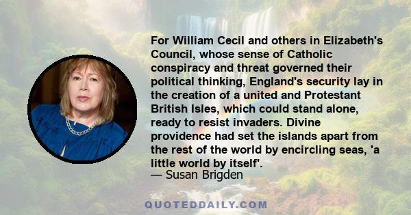 For William Cecil and others in Elizabeth's Council, whose sense of Catholic conspiracy and threat governed their political thinking, England's security lay in the creation of a united and Protestant British Isles,