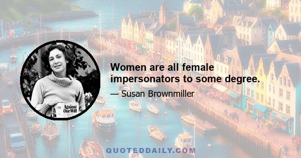 Women are all female impersonators to some degree.