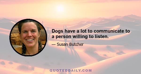 Dogs have a lot to communicate to a person willing to listen.