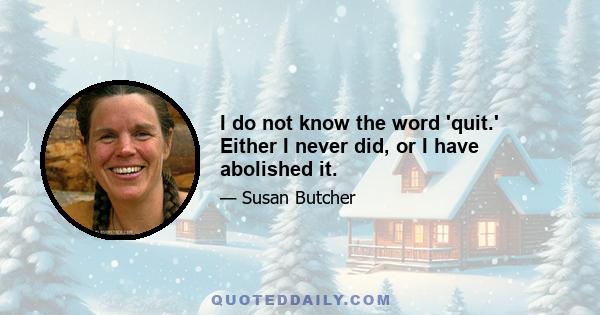 I do not know the word 'quit.' Either I never did, or I have abolished it.