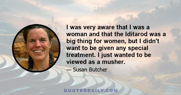 I was very aware that I was a woman and that the Iditarod was a big thing for women, but I didn't want to be given any special treatment. I just wanted to be viewed as a musher.