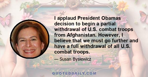 I applaud President Obamas decision to begin a partial withdrawal of U.S. combat troops from Afghanistan. However, I believe that we must go further and have a full withdrawal of all U.S. combat troops.