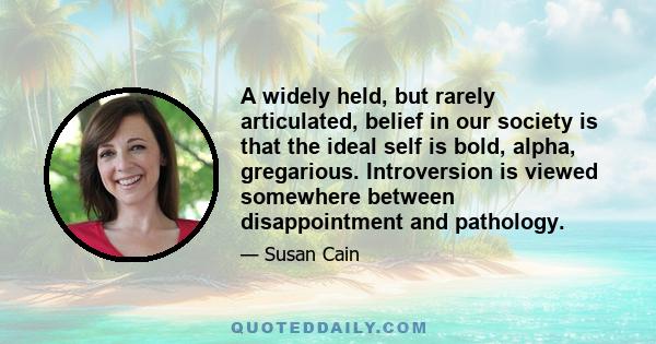 A widely held, but rarely articulated, belief in our society is that the ideal self is bold, alpha, gregarious. Introversion is viewed somewhere between disappointment and pathology.